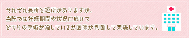 それぞれ長所と短所がありますが、当院では妊娠期間や状況に応じてどちらの手術が適しているか医師が判断して実施しています。